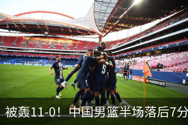 被轰11-0！中国男篮半场落后7分 徐昕王俊杰庞峥麟全轰8分